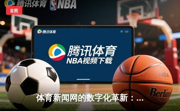 体育新闻网的数字化革新：从信息传递到社群构建的深度转型
