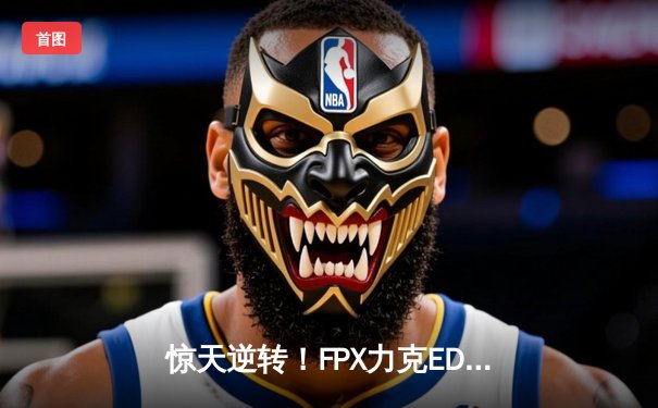 惊天逆转！FPX力克EDG斩获英雄联盟职业联赛春季赛冠军