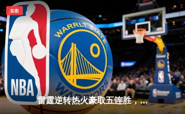 雷霆逆转热火豪取五连胜，亚历山大关键三分锁定胜局