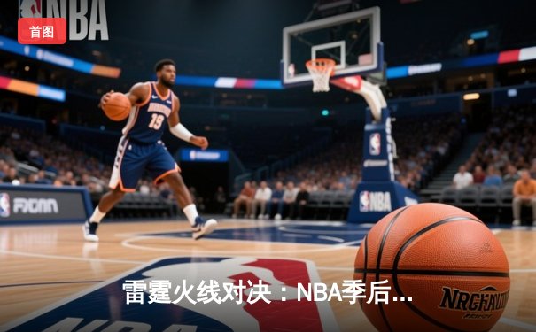 雷霆火线对决：NBA季后赛G5激战，亚历山大狂砍42分助球队逆转取胜