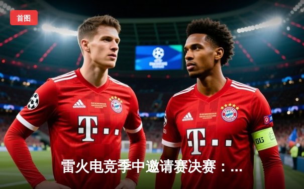 雷火电竞季中邀请赛决赛：雷霆战队3:1逆转烈焰队夺冠，MVP选手Firestar全场狂飙25杀