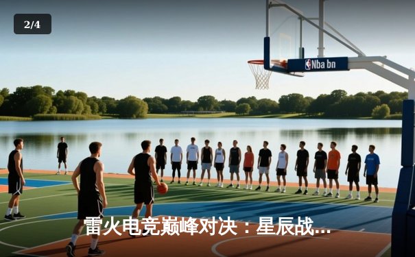 雷火电竞巅峰对决：星辰战队逆袭夺冠，全球总决赛精彩回放盘点 - 2