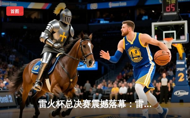 雷火杯总决赛震撼落幕：雷霆队加时逆转夺冠，MVP李雷独砍45分