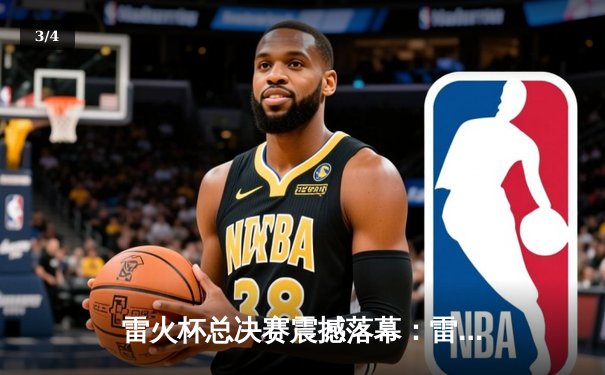 雷火杯总决赛震撼落幕：雷霆队加时逆转夺冠，MVP李雷独砍45分 - 3