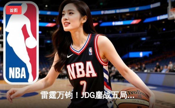雷霆万钧！JDG鏖战五局险胜BLG，Knight沙皇关键推演锁定胜局
