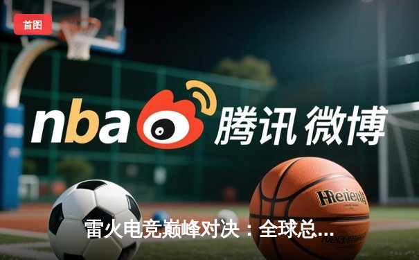 雷火电竞巅峰对决：全球总决赛激战五局，中国战队逆袭夺冠