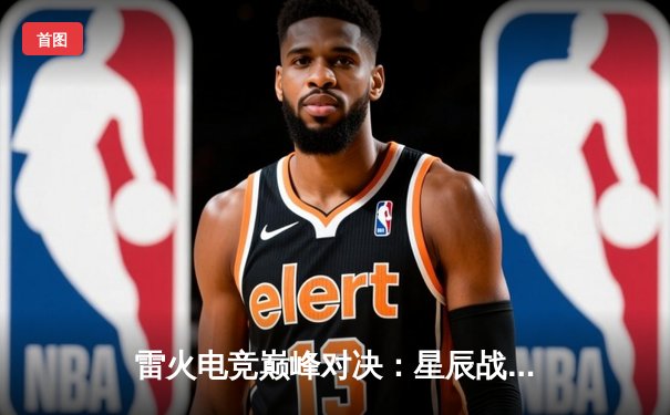 雷火电竞巅峰对决：星辰战队鏖战五局力克破晓，夺得夏季赛总冠军